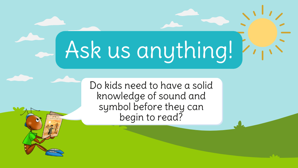 Ask us anything! Do kids need to have a solid knowledge of sound and symbol before they can begin to read?